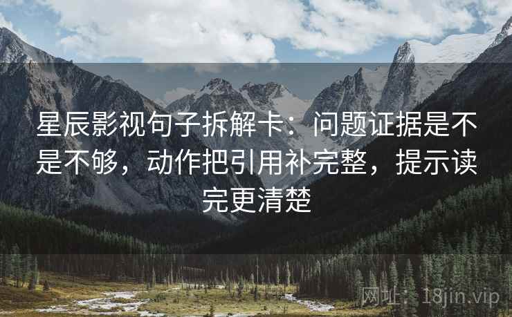 星辰影视句子拆解卡：问题证据是不是不够，动作把引用补完整，提示读完更清楚  第2张