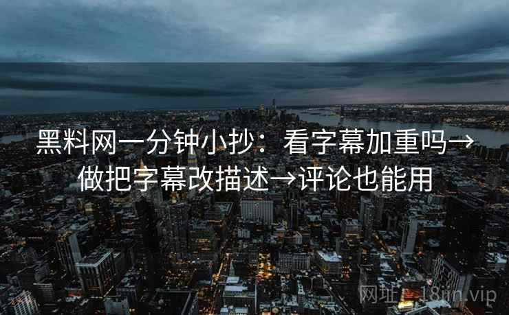 黑料网一分钟小抄：看字幕加重吗→做把字幕改描述→评论也能用