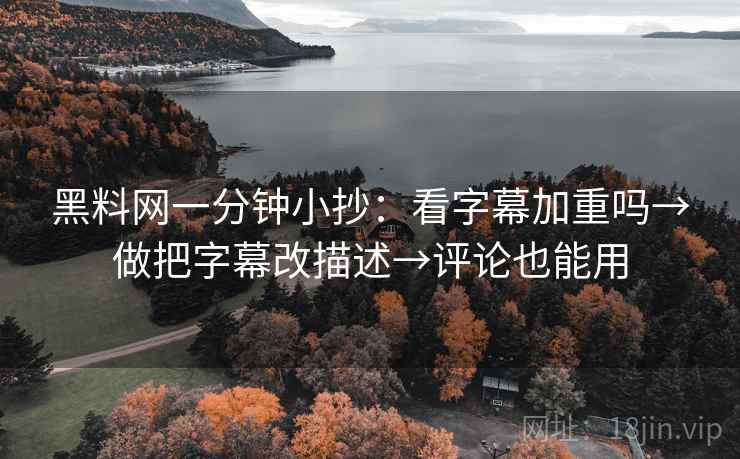 黑料网一分钟小抄：看字幕加重吗→做把字幕改描述→评论也能用  第2张