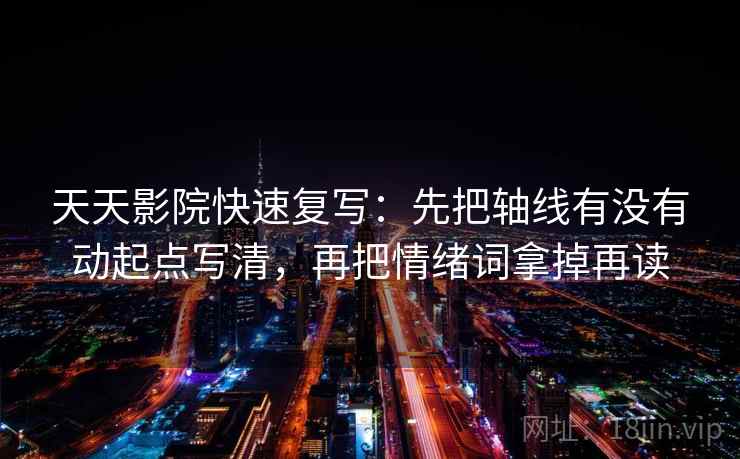 天天影院快速复写：先把轴线有没有动起点写清，再把情绪词拿掉再读