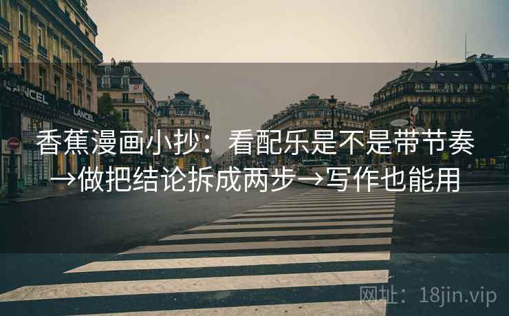 香蕉漫画小抄：看配乐是不是带节奏→做把结论拆成两步→写作也能用