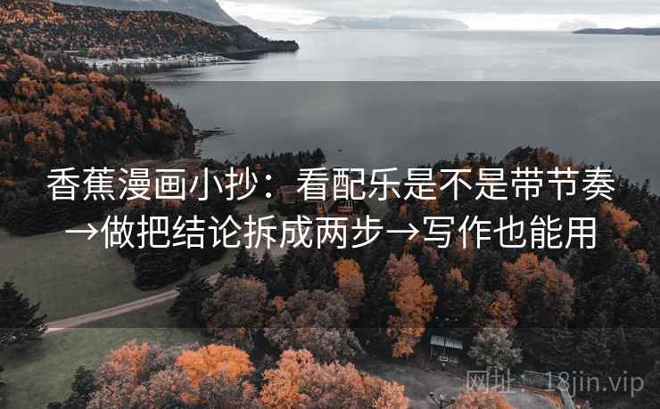 香蕉漫画小抄：看配乐是不是带节奏→做把结论拆成两步→写作也能用  第2张