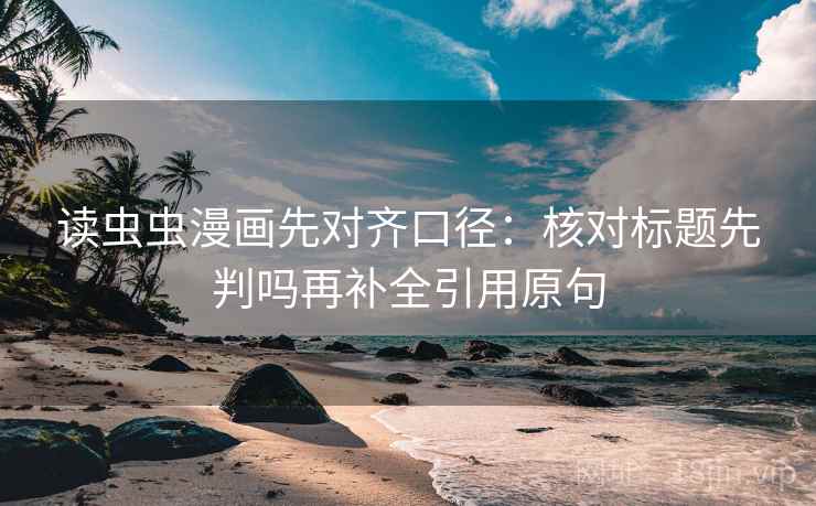 读虫虫漫画先对齐口径：核对标题先判吗再补全引用原句