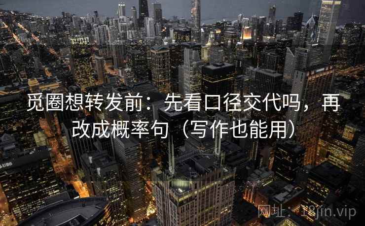 觅圈想转发前：先看口径交代吗，再改成概率句（写作也能用）  第2张