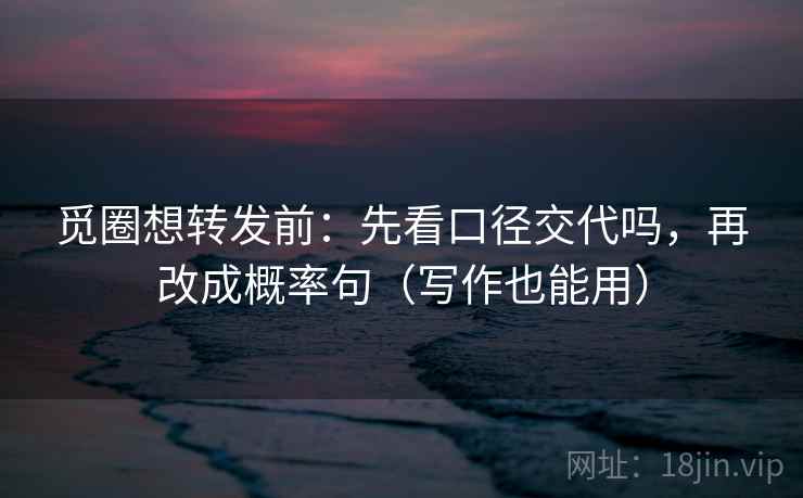 觅圈想转发前：先看口径交代吗，再改成概率句（写作也能用）