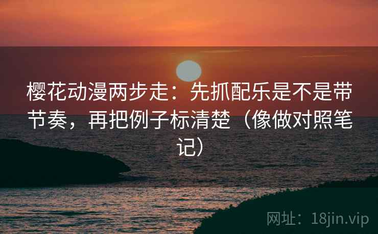樱花动漫两步走：先抓配乐是不是带节奏，再把例子标清楚（像做对照笔记）  第2张