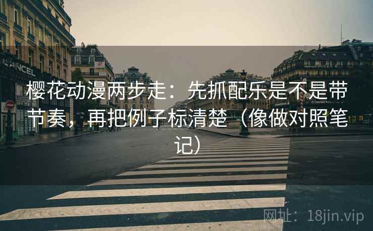 樱花动漫两步走：先抓配乐是不是带节奏，再把例子标清楚（像做对照笔记）