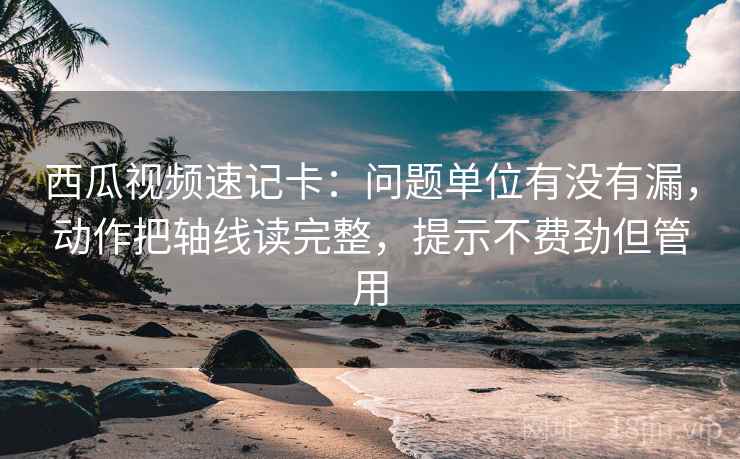 西瓜视频速记卡：问题单位有没有漏，动作把轴线读完整，提示不费劲但管用  第2张