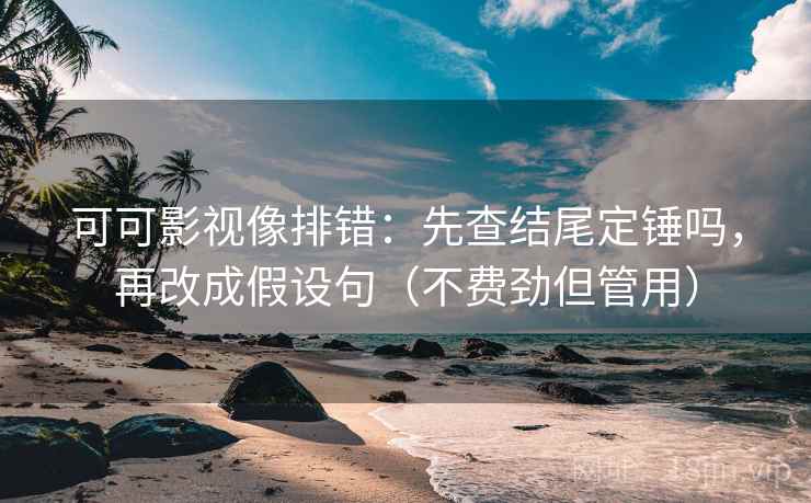 可可影视像排错：先查结尾定锤吗，再改成假设句（不费劲但管用）  第2张