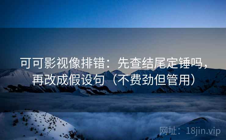 可可影视像排错：先查结尾定锤吗，再改成假设句（不费劲但管用）