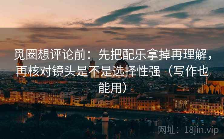 觅圈想评论前：先把配乐拿掉再理解，再核对镜头是不是选择性强（写作也能用）