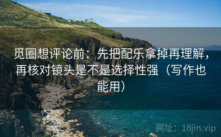 觅圈想评论前：先把配乐拿掉再理解，再核对镜头是不是选择性强（写作也能用）  第2张