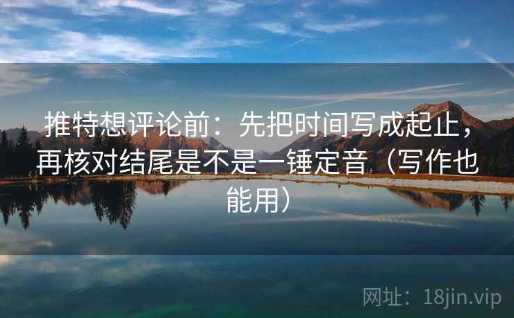 推特想评论前：先把时间写成起止，再核对结尾是不是一锤定音（写作也能用）