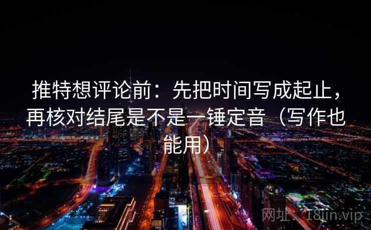 推特想评论前：先把时间写成起止，再核对结尾是不是一锤定音（写作也能用）  第2张