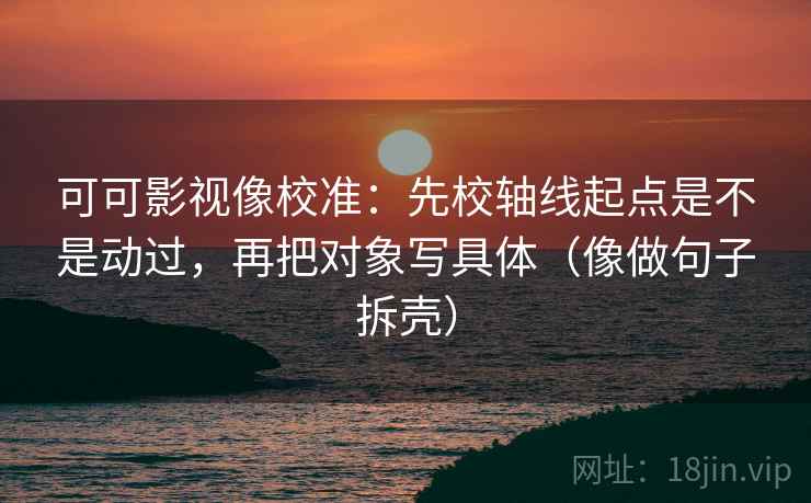 可可影视像校准：先校轴线起点是不是动过，再把对象写具体（像做句子拆壳）