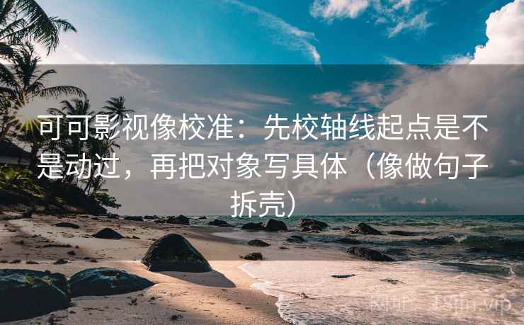 可可影视像校准：先校轴线起点是不是动过，再把对象写具体（像做句子拆壳）  第2张