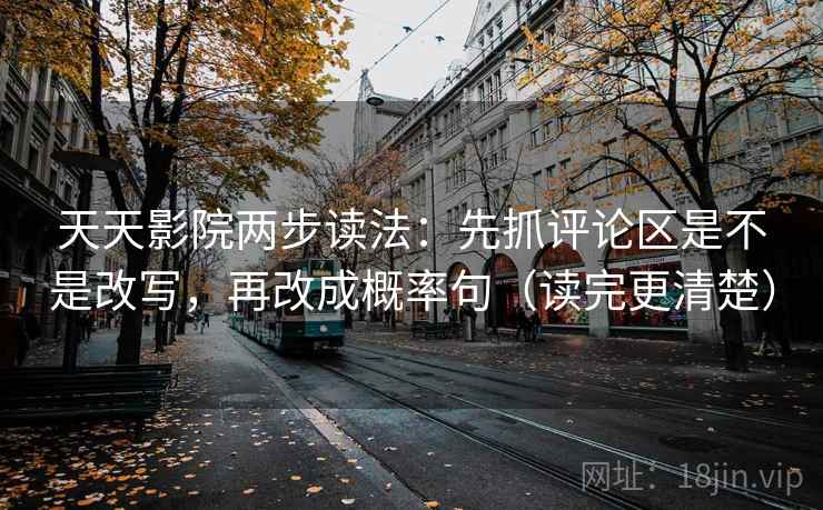 天天影院两步读法：先抓评论区是不是改写，再改成概率句（读完更清楚）