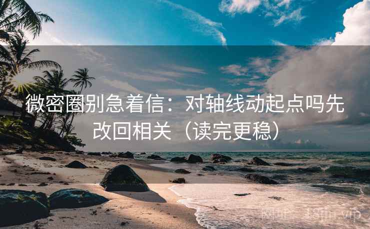 微密圈别急着信：对轴线动起点吗先改回相关（读完更稳）