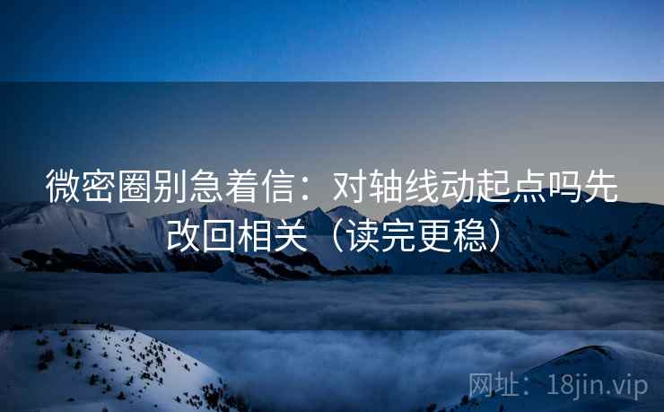 微密圈别急着信：对轴线动起点吗先改回相关（读完更稳）  第2张