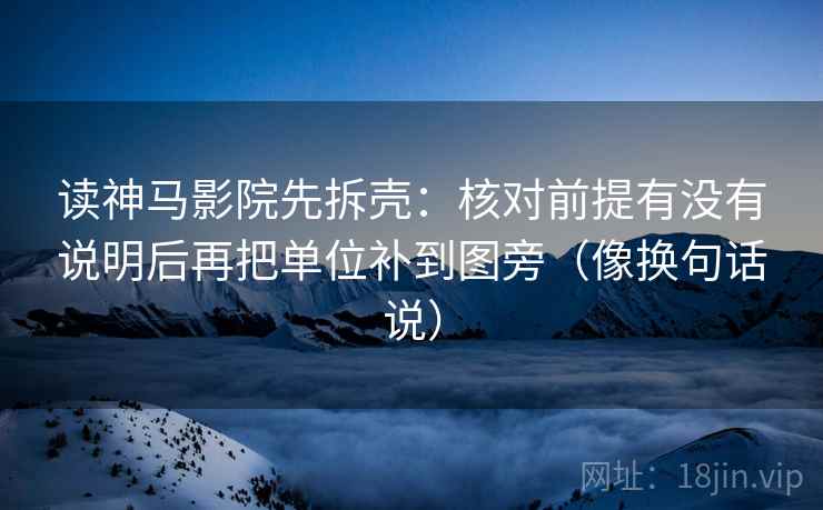 读神马影院先拆壳：核对前提有没有说明后再把单位补到图旁（像换句话说）