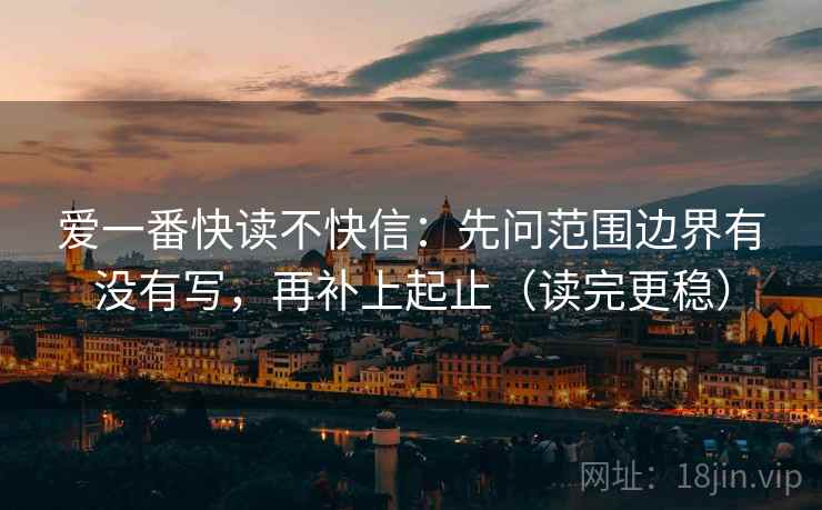 爱一番快读不快信：先问范围边界有没有写，再补上起止（读完更稳）