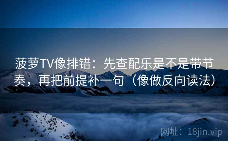 菠萝TV像排错：先查配乐是不是带节奏，再把前提补一句（像做反向读法）
