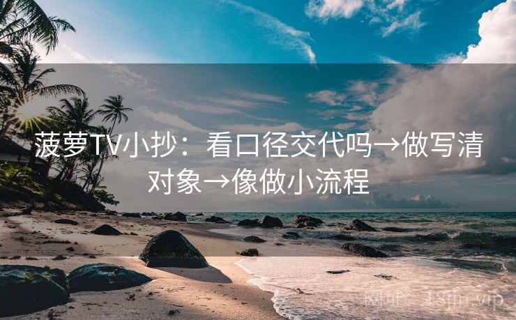 菠萝TV小抄：看口径交代吗→做写清对象→像做小流程
