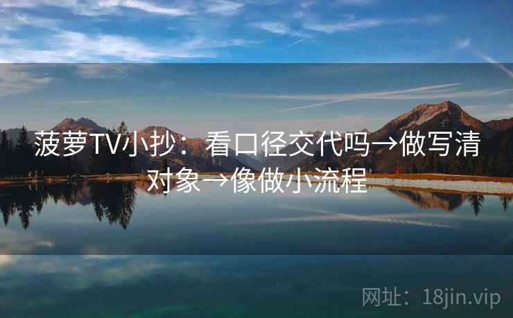 菠萝TV小抄：看口径交代吗→做写清对象→像做小流程  第2张