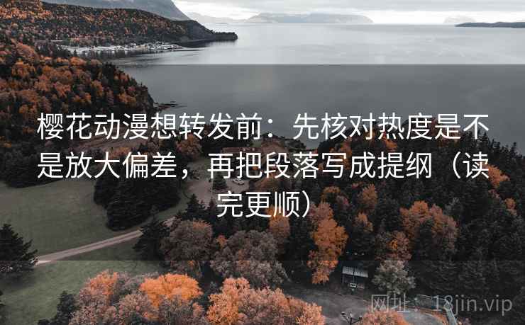 樱花动漫想转发前：先核对热度是不是放大偏差，再把段落写成提纲（读完更顺）  第2张