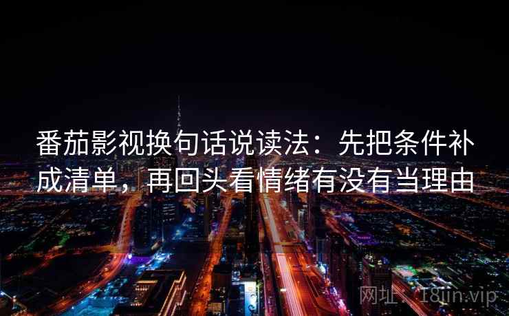番茄影视换句话说读法：先把条件补成清单，再回头看情绪有没有当理由