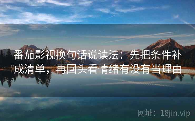 番茄影视换句话说读法：先把条件补成清单，再回头看情绪有没有当理由  第2张