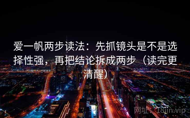 爱一帆两步读法：先抓镜头是不是选择性强，再把结论拆成两步（读完更清醒）  第2张