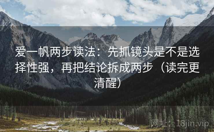 爱一帆两步读法：先抓镜头是不是选择性强，再把结论拆成两步（读完更清醒）