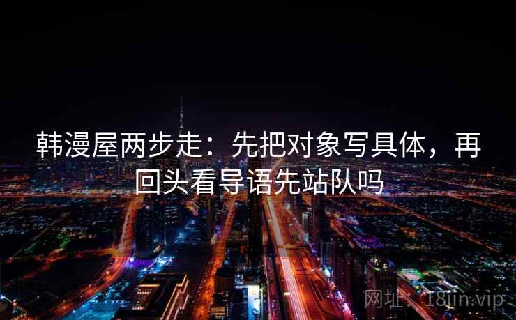 韩漫屋两步走：先把对象写具体，再回头看导语先站队吗  第2张