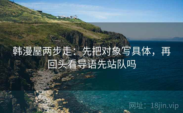 韩漫屋两步走：先把对象写具体，再回头看导语先站队吗