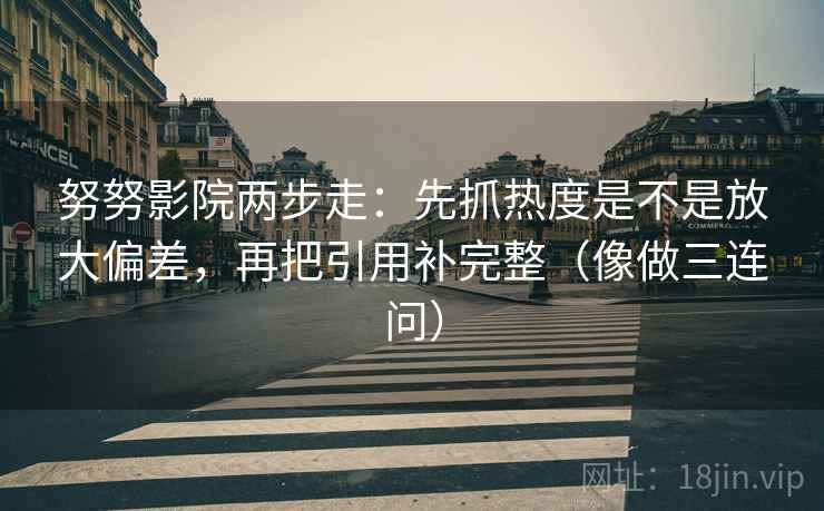 努努影院两步走：先抓热度是不是放大偏差，再把引用补完整（像做三连问）
