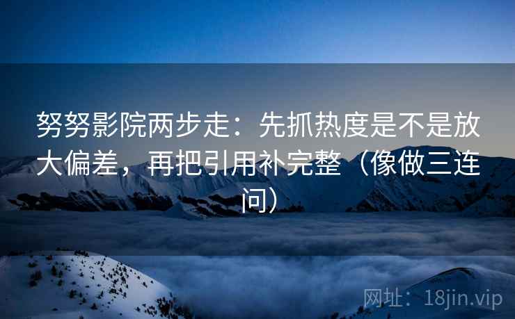 努努影院两步走：先抓热度是不是放大偏差，再把引用补完整（像做三连问）  第2张