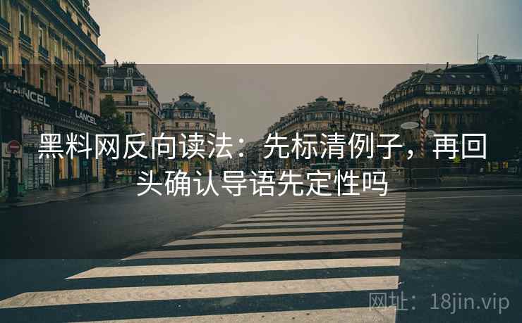 黑料网反向读法：先标清例子，再回头确认导语先定性吗