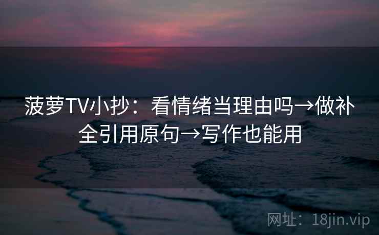 菠萝TV小抄：看情绪当理由吗→做补全引用原句→写作也能用  第2张
