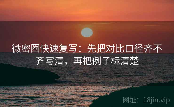 微密圈快速复写：先把对比口径齐不齐写清，再把例子标清楚