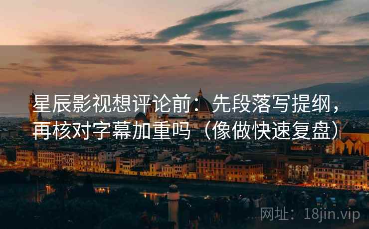 星辰影视想评论前：先段落写提纲，再核对字幕加重吗（像做快速复盘）  第2张