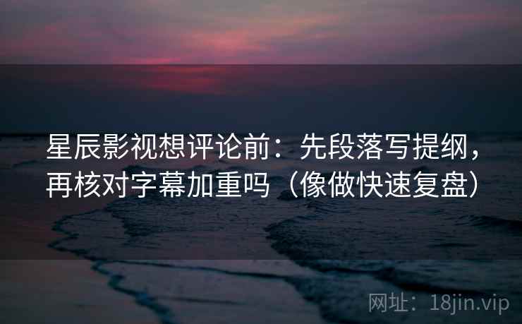 星辰影视想评论前：先段落写提纲，再核对字幕加重吗（像做快速复盘）