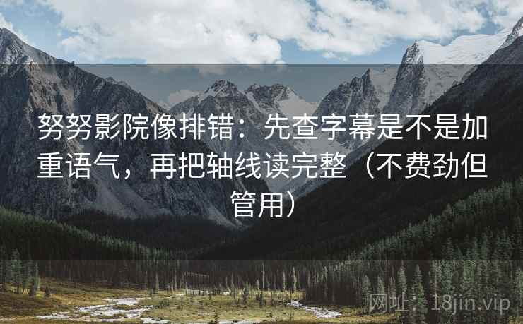 努努影院像排错：先查字幕是不是加重语气，再把轴线读完整（不费劲但管用）