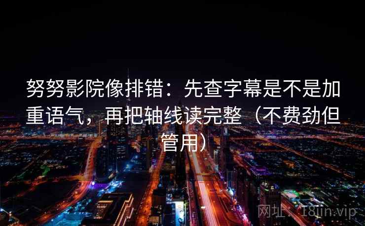 努努影院像排错：先查字幕是不是加重语气，再把轴线读完整（不费劲但管用）  第2张