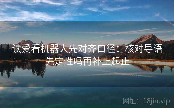 读爱看机器人先对齐口径：核对导语先定性吗再补上起止