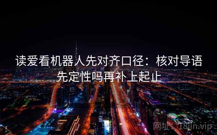 读爱看机器人先对齐口径：核对导语先定性吗再补上起止  第2张