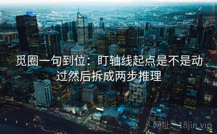 觅圈一句到位：盯轴线起点是不是动过然后拆成两步推理  第2张