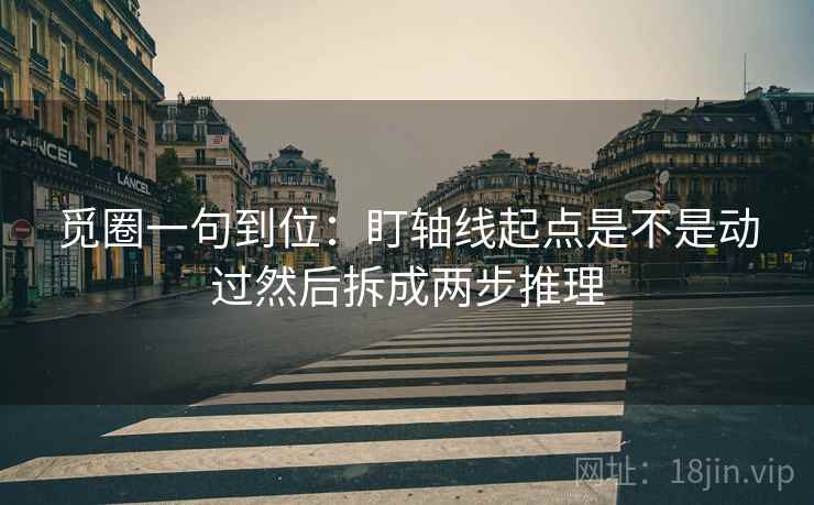 觅圈一句到位：盯轴线起点是不是动过然后拆成两步推理