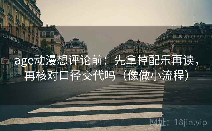 age动漫想评论前：先拿掉配乐再读，再核对口径交代吗（像做小流程）