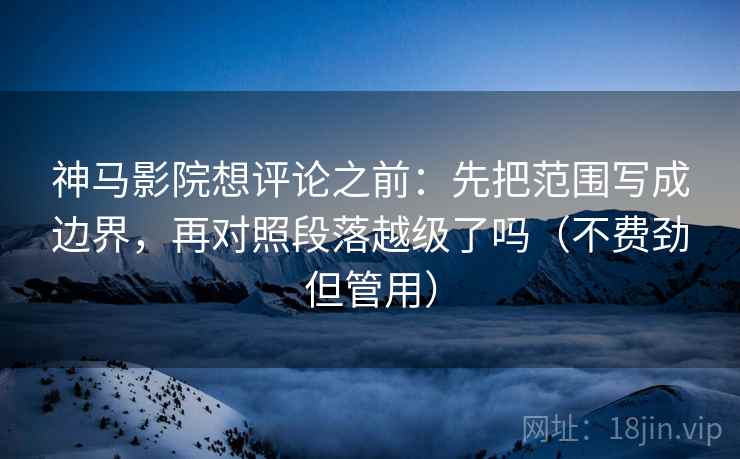 神马影院想评论之前:先把范围写成边界,再对照段落越级了吗(不费劲但管用)